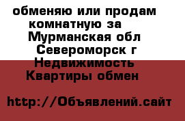 обменяю или продам 2-комнатную за 600 - Мурманская обл., Североморск г. Недвижимость » Квартиры обмен   